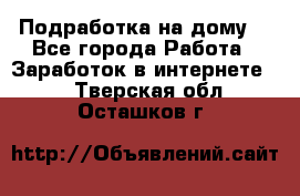 Подработка на дому  - Все города Работа » Заработок в интернете   . Тверская обл.,Осташков г.